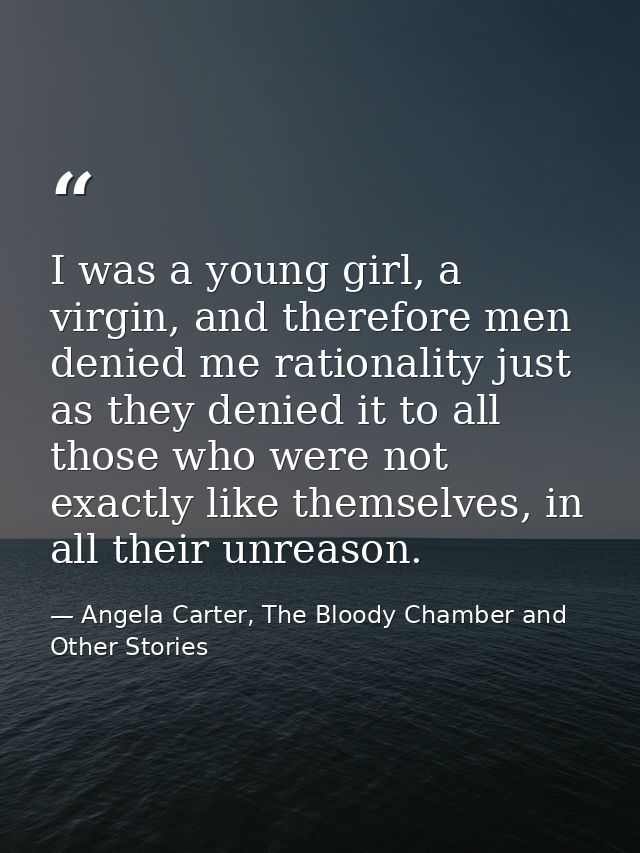 I was a young girl, a virgin, and therefore men denied me rationality just as they denied it to all those who were not e — Angela Carter, The Bloody Chamber and Other Stories