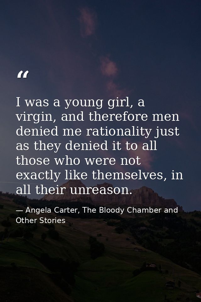 I was a young girl, a virgin, and therefore men denied me rationality just as they denied it to all those who were not e — Angela Carter, The Bloody Chamber and Other Stories
