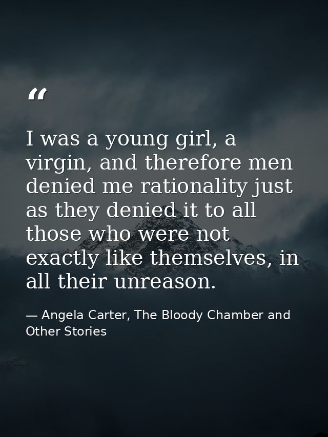 I was a young girl, a virgin, and therefore men denied me rationality just as they denied it to all those who were not e — Angela Carter, The Bloody Chamber and Other Stories