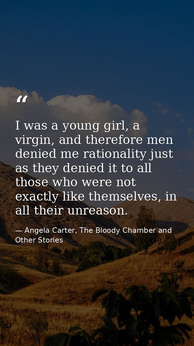 I was a young girl, a virgin, and therefore men denied me rationality just as they denied it to all those who were not e — Angela Carter, The Bloody Chamber and Other Stories