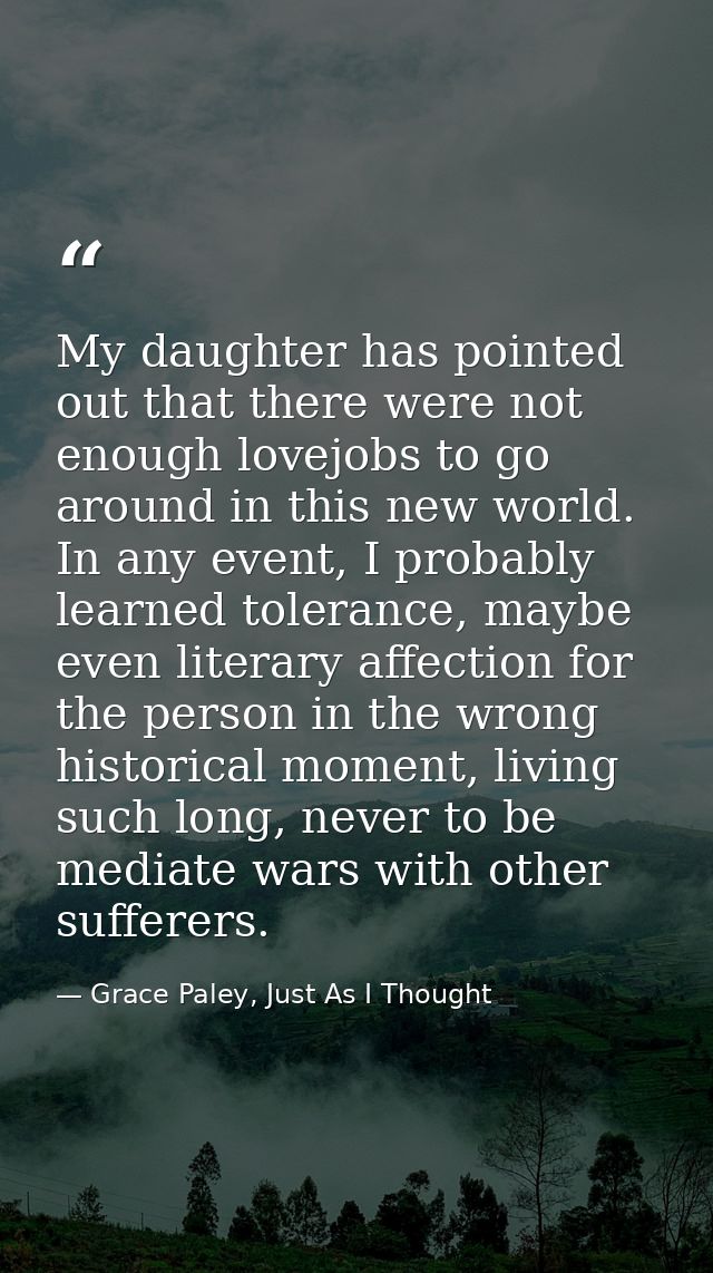 My daughter has pointed out that there were not enough lovejobs to go around in this new world. In any event, I probably — Grace Paley, Just As I Thought