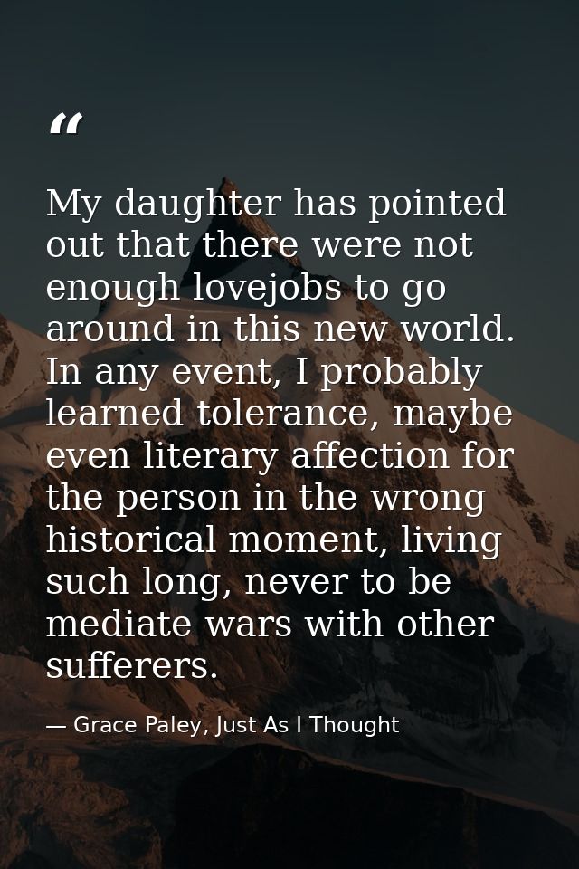 My daughter has pointed out that there were not enough lovejobs to go around in this new world. In any event, I probably — Grace Paley, Just As I Thought