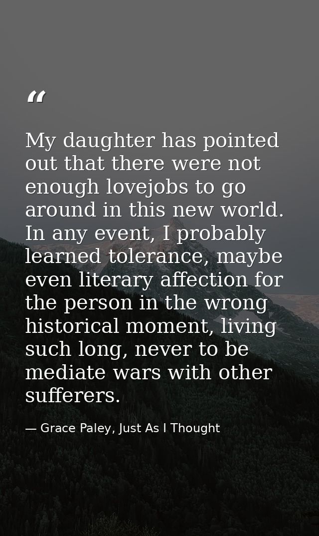 My daughter has pointed out that there were not enough lovejobs to go around in this new world. In any event, I probably — Grace Paley, Just As I Thought