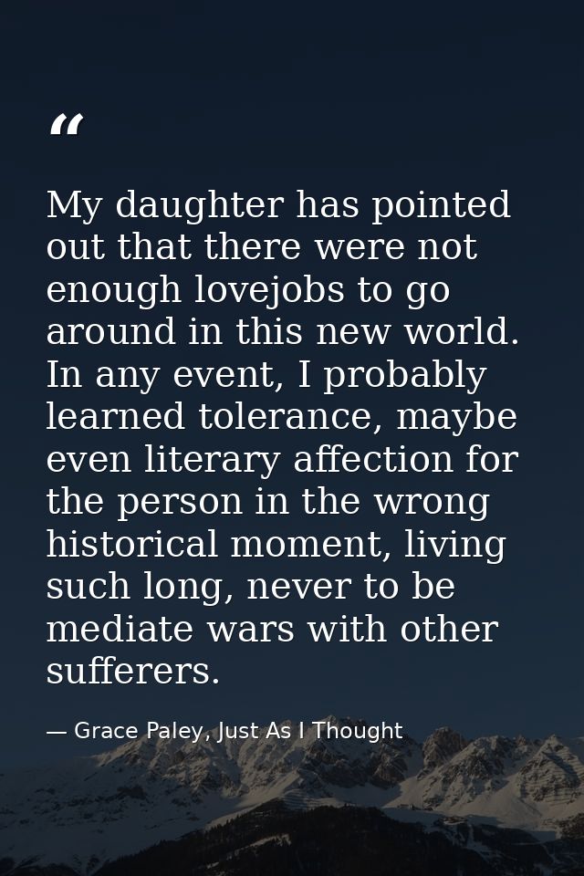 My daughter has pointed out that there were not enough lovejobs to go around in this new world. In any event, I probably — Grace Paley, Just As I Thought
