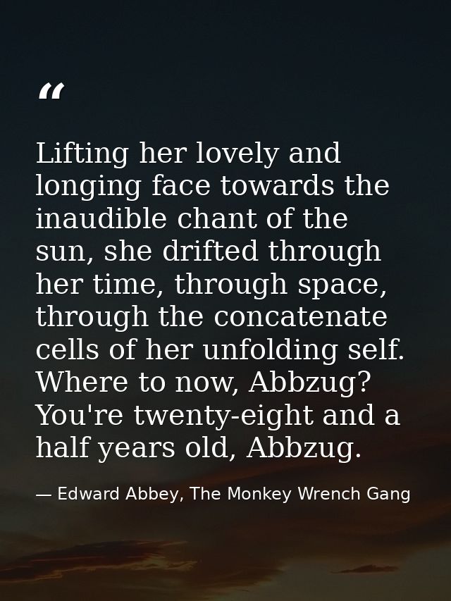 Lifting her lovely and longing face towards the inaudible chant of the sun, she drifted through her time, through space, — Edward Abbey, The Monkey Wrench Gang