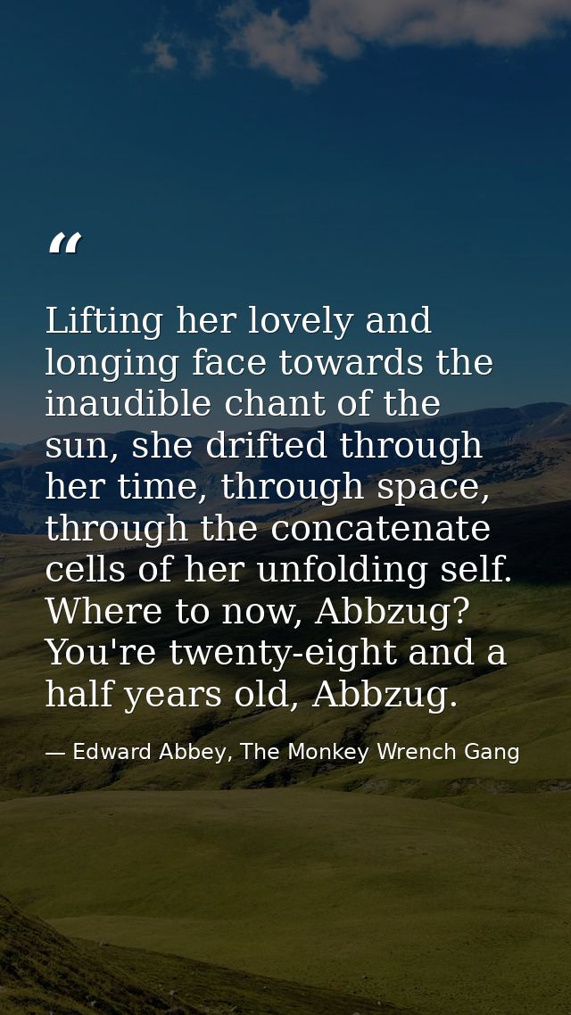 Lifting her lovely and longing face towards the inaudible chant of the sun, she drifted through her time, through space, — Edward Abbey, The Monkey Wrench Gang