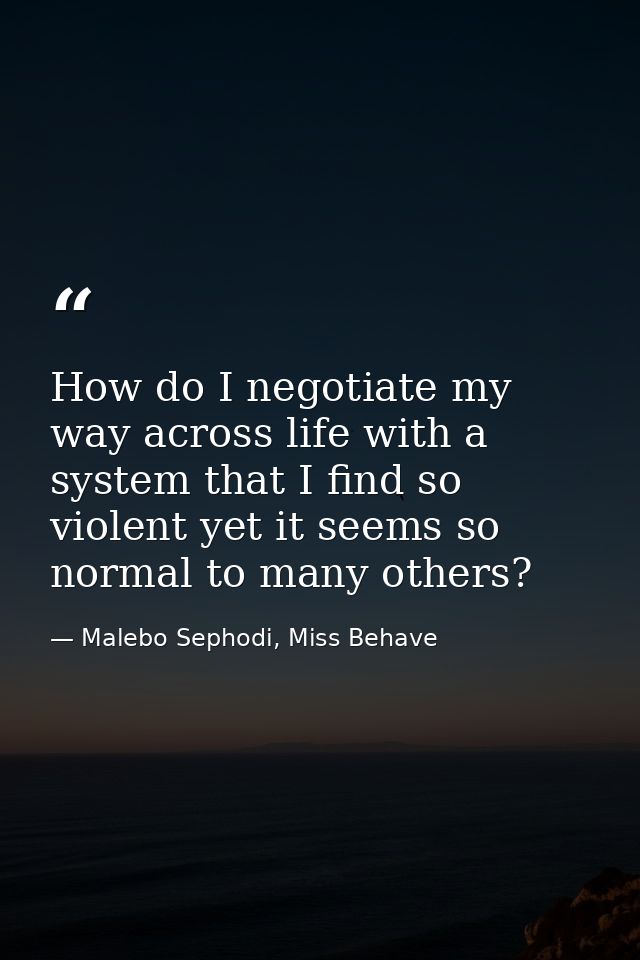 How do I negotiate my way across life with a system that I find so violent yet it seems so normal to many others? — Malebo Sephodi, Miss Behave