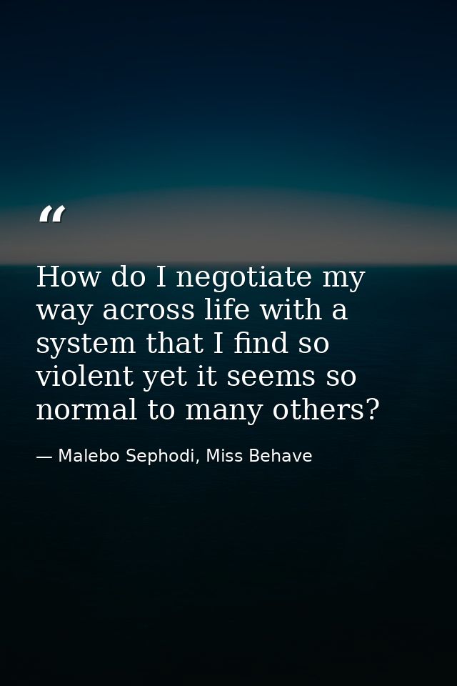 How do I negotiate my way across life with a system that I find so violent yet it seems so normal to many others? — Malebo Sephodi, Miss Behave