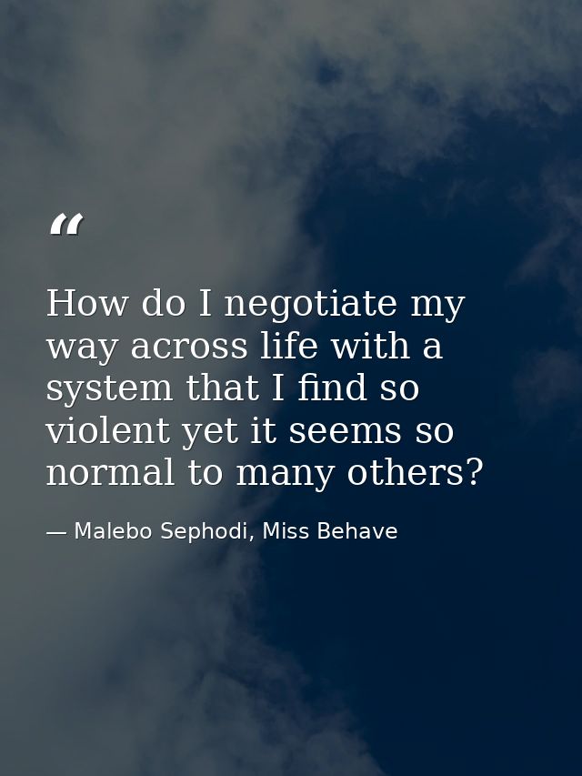 How do I negotiate my way across life with a system that I find so violent yet it seems so normal to many others? — Malebo Sephodi, Miss Behave