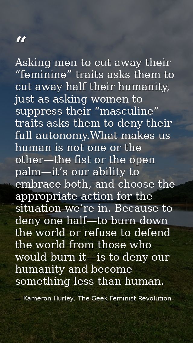 Asking men to cut away their “feminine” traits asks them to cut away half their humanity, just as asking women to suppre — Kameron Hurley, The Geek Feminist Revolution