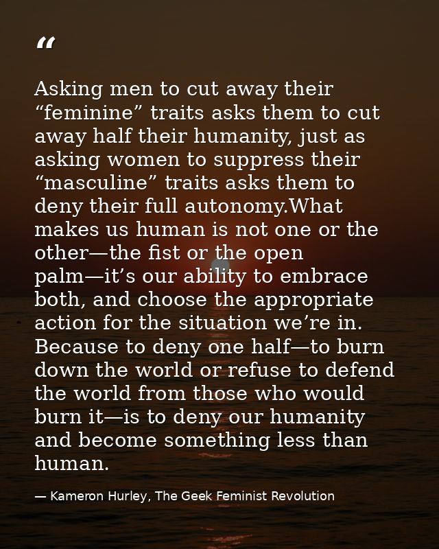 Asking men to cut away their “feminine” traits asks them to cut away half their humanity, just as asking women to suppre — Kameron Hurley, The Geek Feminist Revolution