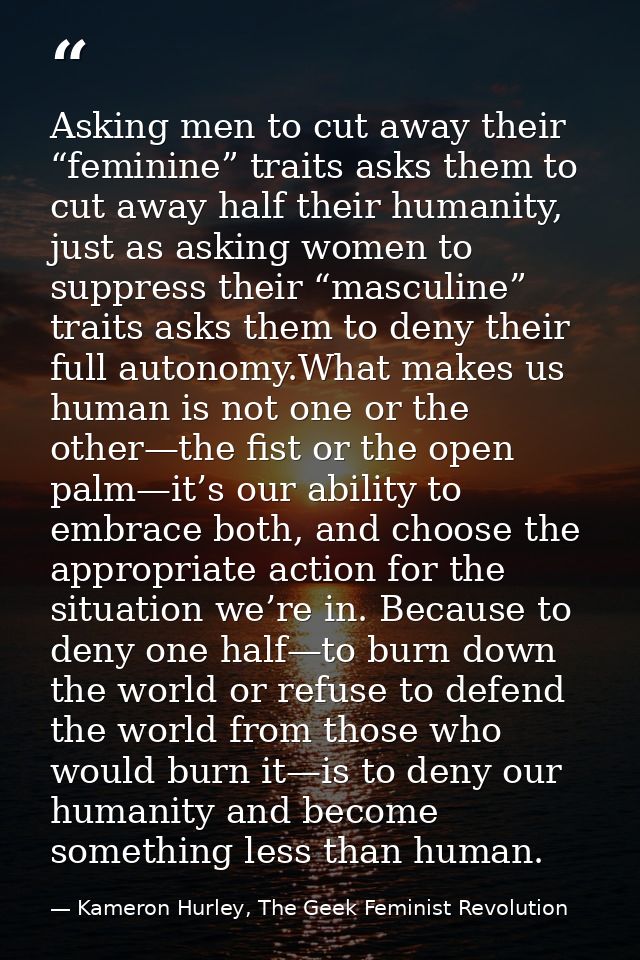 Asking men to cut away their “feminine” traits asks them to cut away half their humanity, just as asking women to suppre — Kameron Hurley, The Geek Feminist Revolution
