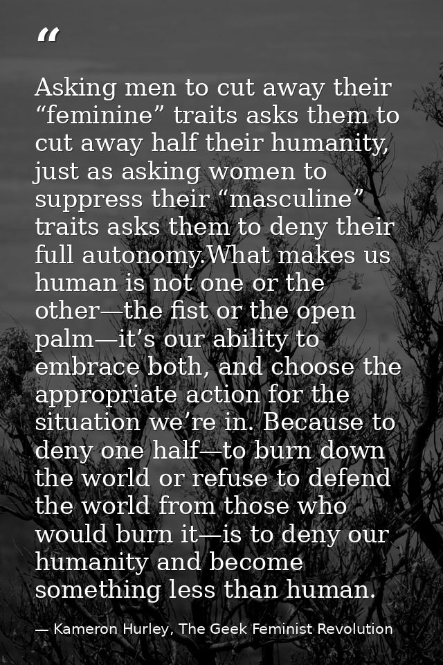 Asking men to cut away their “feminine” traits asks them to cut away half their humanity, just as asking women to suppre — Kameron Hurley, The Geek Feminist Revolution