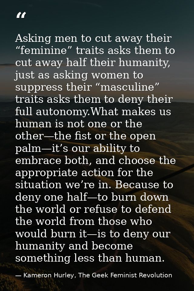 Asking men to cut away their “feminine” traits asks them to cut away half their humanity, just as asking women to suppre — Kameron Hurley, The Geek Feminist Revolution