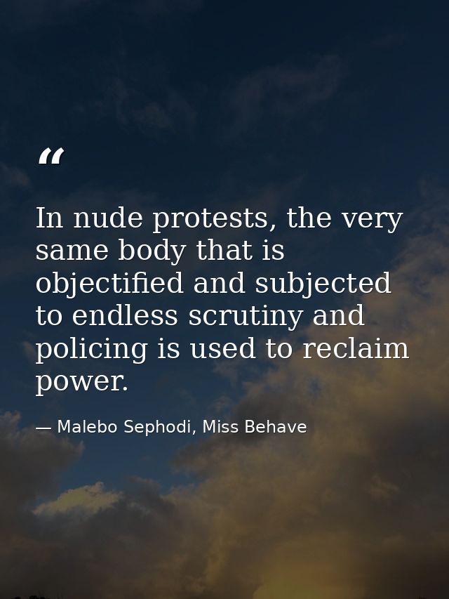 In nude protests, the very same body that is objectified and subjected to endless scrutiny and policing is used to recla — Malebo Sephodi, Miss Behave
