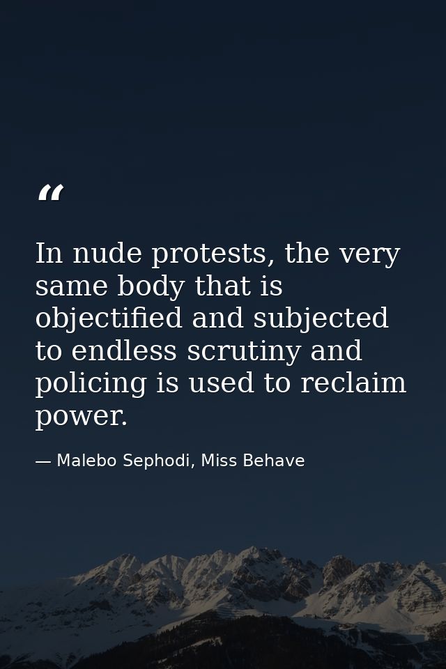 In nude protests, the very same body that is objectified and subjected to endless scrutiny and policing is used to recla — Malebo Sephodi, Miss Behave