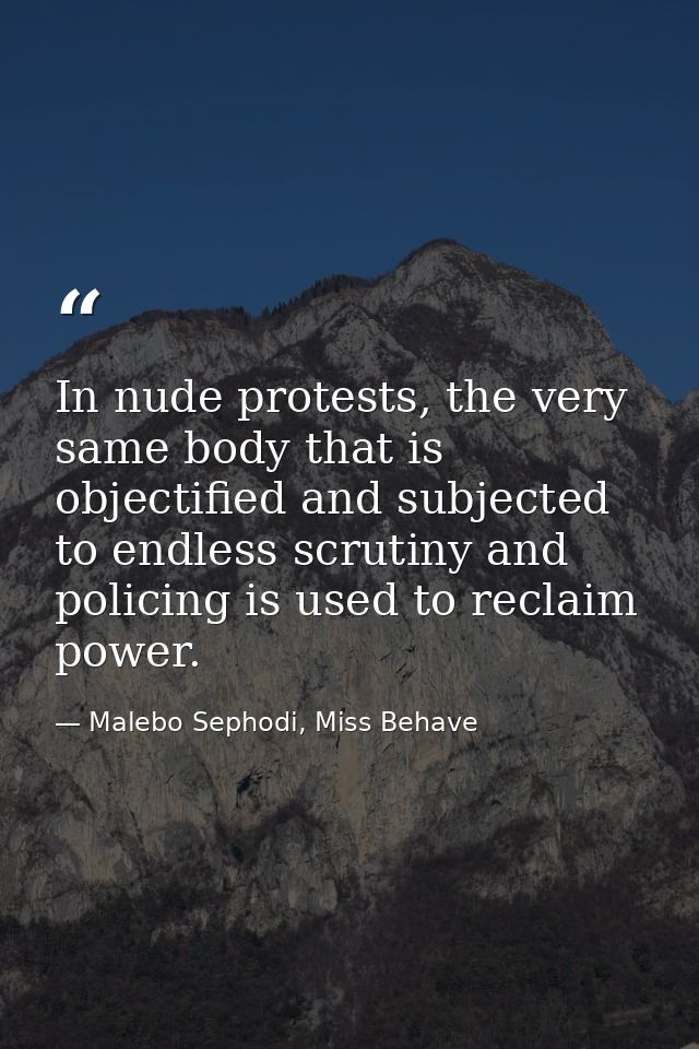 In nude protests, the very same body that is objectified and subjected to endless scrutiny and policing is used to recla — Malebo Sephodi, Miss Behave