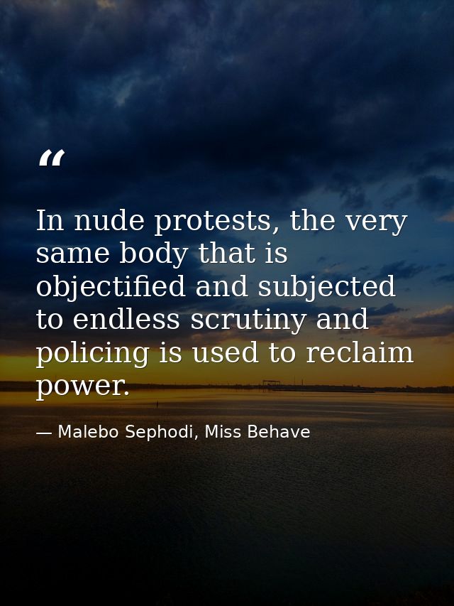 In nude protests, the very same body that is objectified and subjected to endless scrutiny and policing is used to recla — Malebo Sephodi, Miss Behave