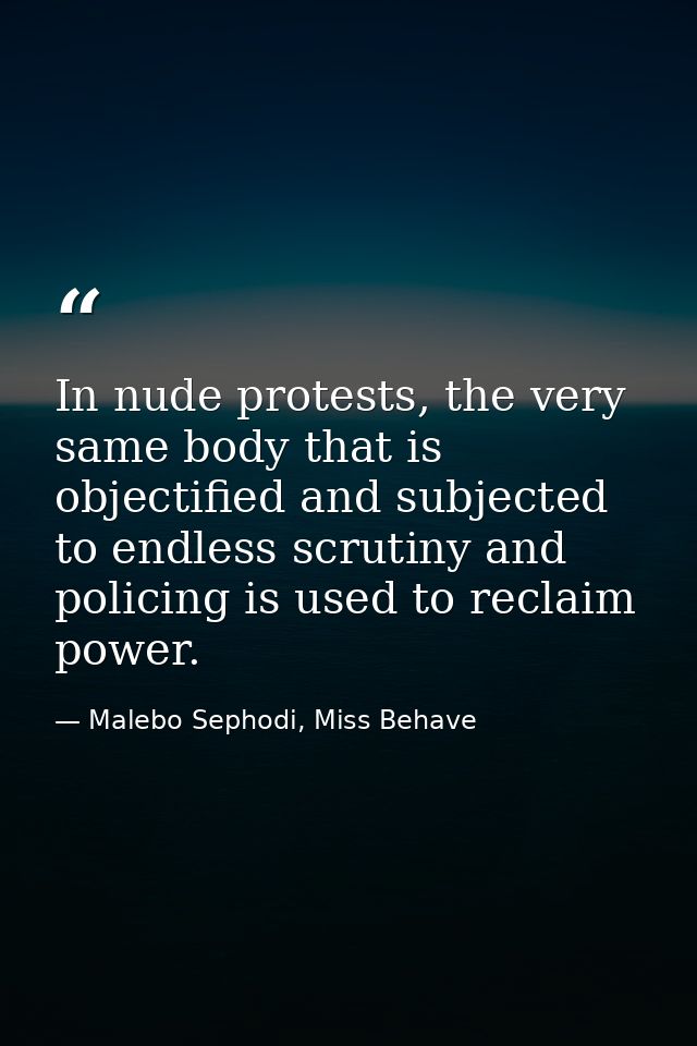 In nude protests, the very same body that is objectified and subjected to endless scrutiny and policing is used to recla — Malebo Sephodi, Miss Behave
