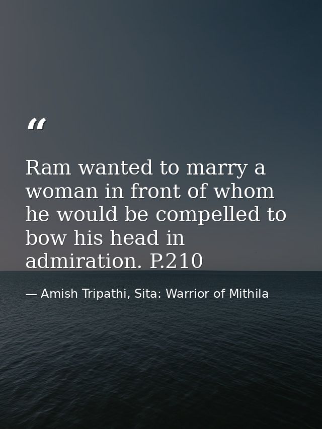 Ram wanted to marry a woman in front of whom he would be compelled to bow his head in admiration. P.210 — Amish Tripathi, Sita: Warrior of Mithila