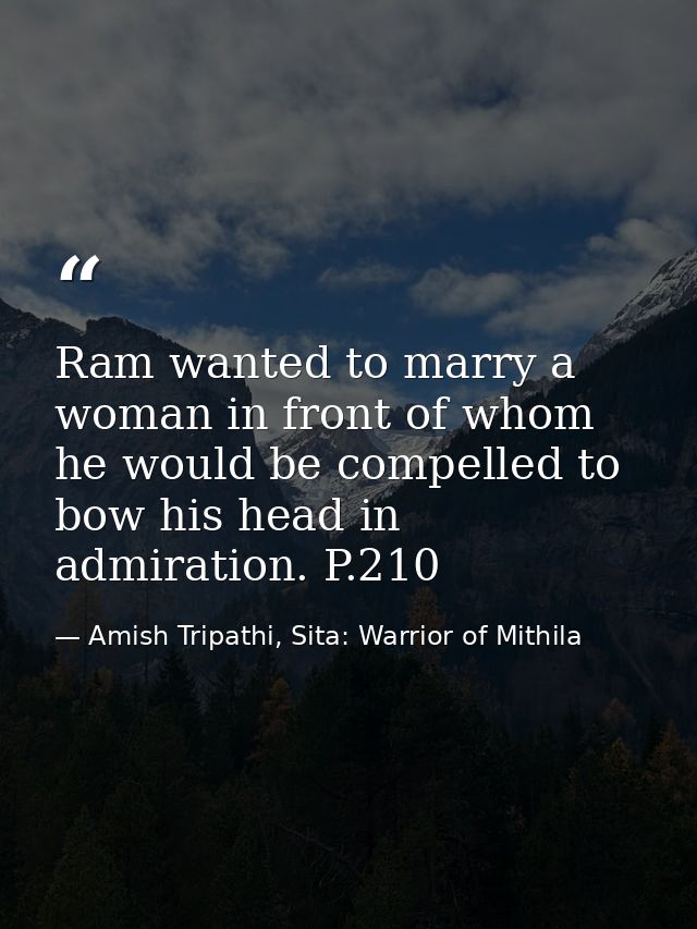 Ram wanted to marry a woman in front of whom he would be compelled to bow his head in admiration. P.210 — Amish Tripathi, Sita: Warrior of Mithila