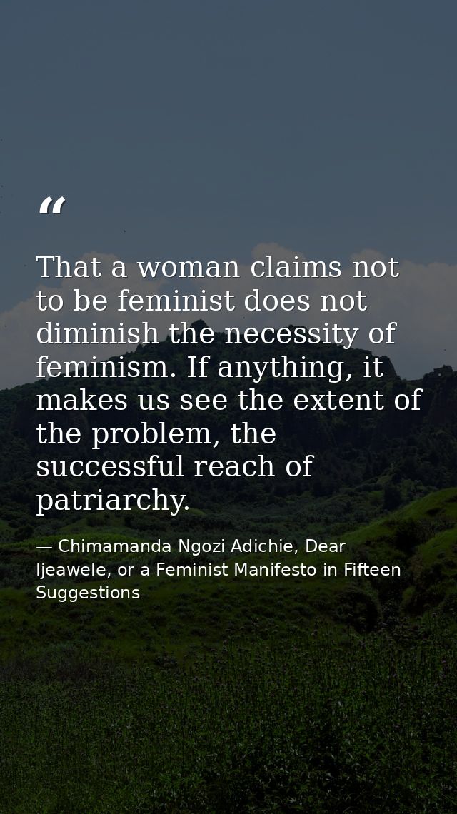 That a woman claims not to be feminist does not diminish the necessity of feminism. If anything, it makes us see the ext — Chimamanda Ngozi Adichie, Dear Ijeawele, or a Feminist Manifesto in Fifteen Suggestions