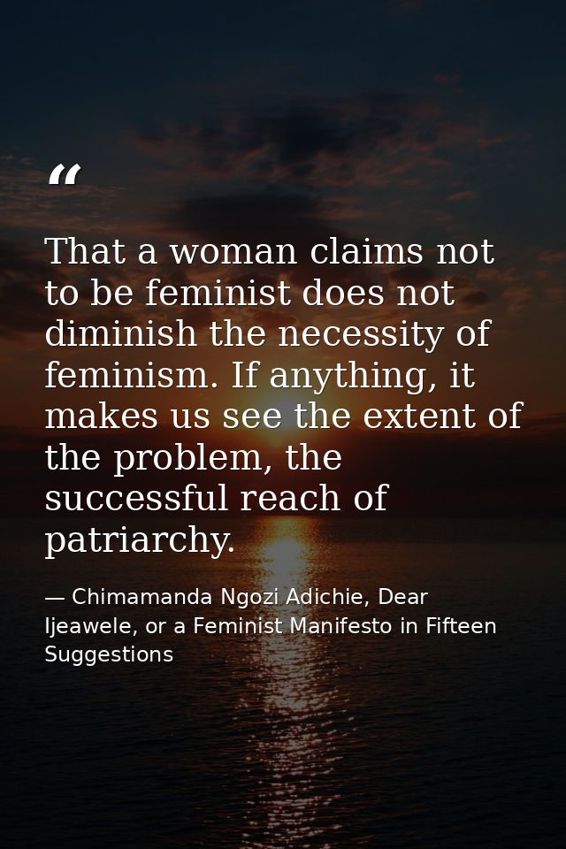 That a woman claims not to be feminist does not diminish the necessity of feminism. If anything, it makes us see the ext — Chimamanda Ngozi Adichie, Dear Ijeawele, or a Feminist Manifesto in Fifteen Suggestions