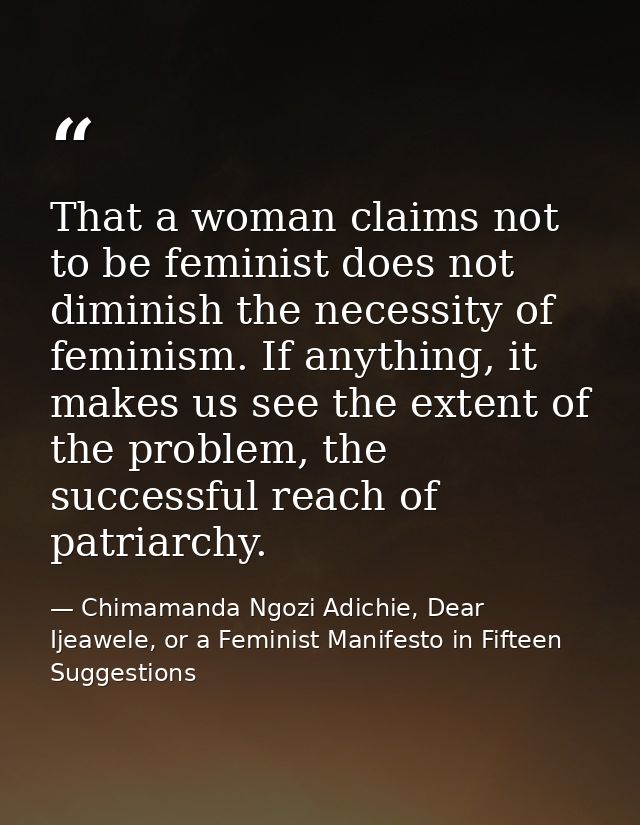 That a woman claims not to be feminist does not diminish the necessity of feminism. If anything, it makes us see the ext — Chimamanda Ngozi Adichie, Dear Ijeawele, or a Feminist Manifesto in Fifteen Suggestions