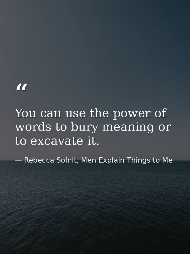 You can use the power of words to bury meaning or to excavate it. — Rebecca Solnit, Men Explain Things to Me