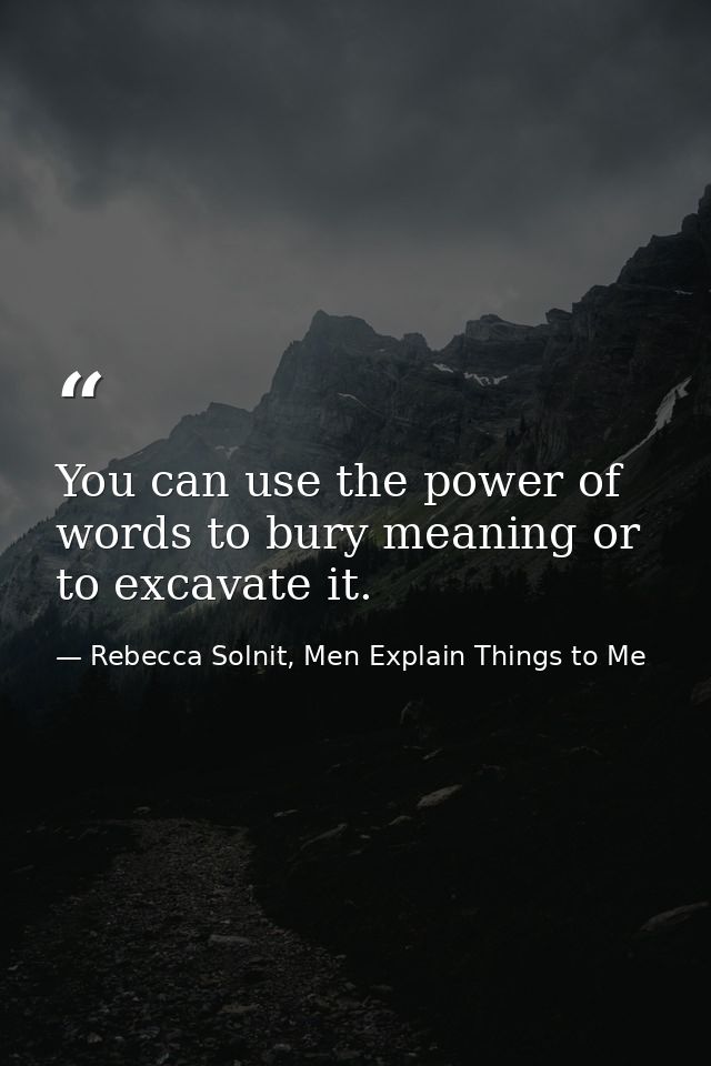 You can use the power of words to bury meaning or to excavate it. — Rebecca Solnit, Men Explain Things to Me