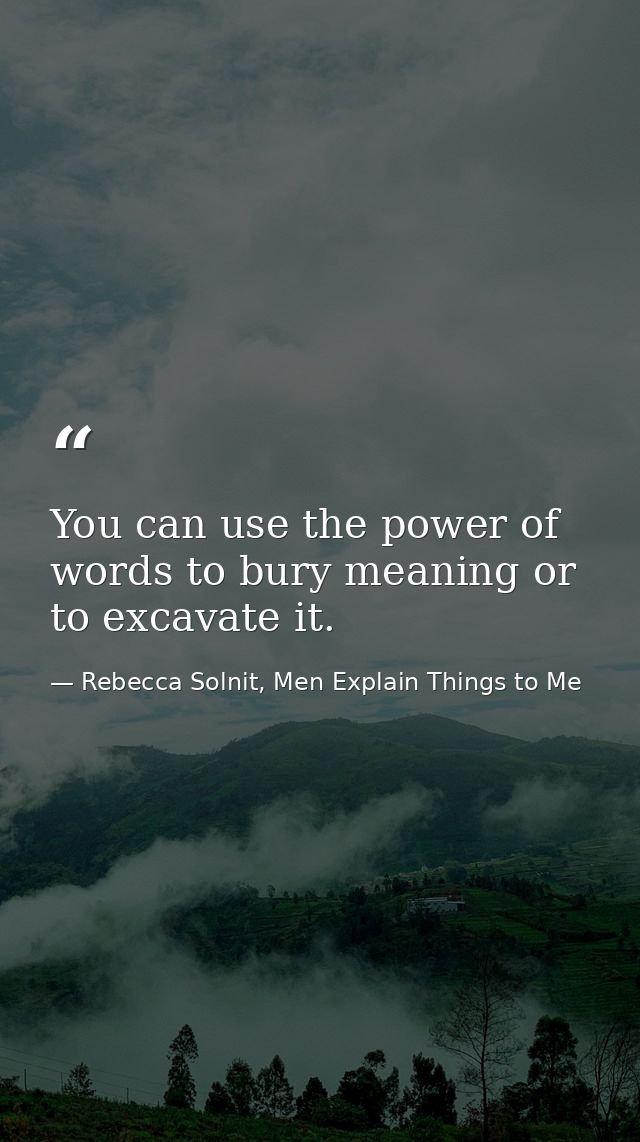 You can use the power of words to bury meaning or to excavate it. — Rebecca Solnit, Men Explain Things to Me