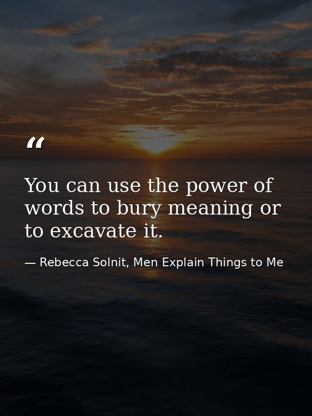 You can use the power of words to bury meaning or to excavate it. — Rebecca Solnit, Men Explain Things to Me