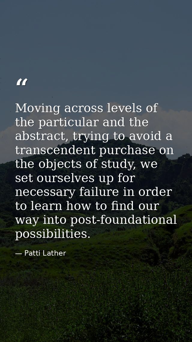 Moving across levels of the particular and the abstract, trying to avoid a transcendent purchase on the objects of study — Patti Lather