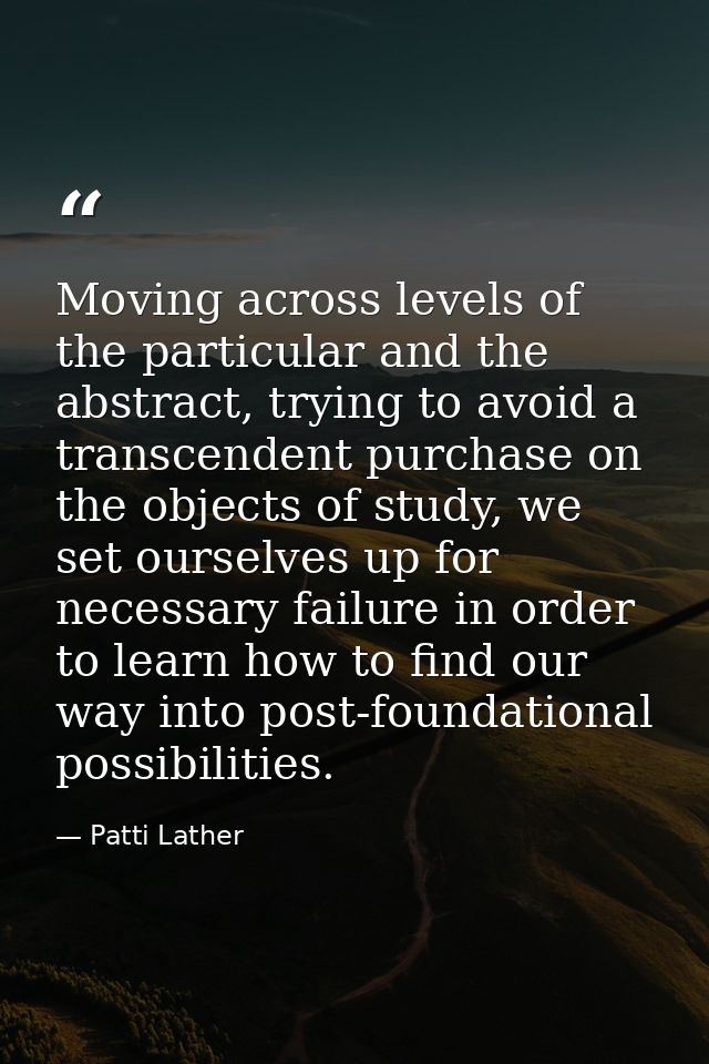 Moving across levels of the particular and the abstract, trying to avoid a transcendent purchase on the objects of study — Patti Lather