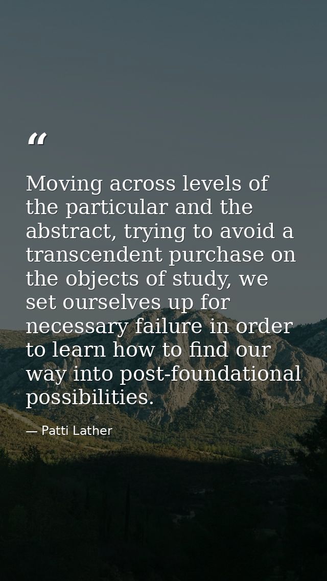 Moving across levels of the particular and the abstract, trying to avoid a transcendent purchase on the objects of study — Patti Lather