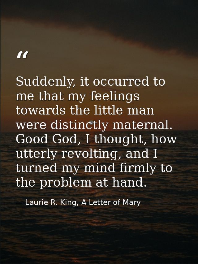 Suddenly, it occurred to me that my feelings towards the little man were distinctly maternal. Good God, I thought, how u — Laurie R. King, A Letter of Mary