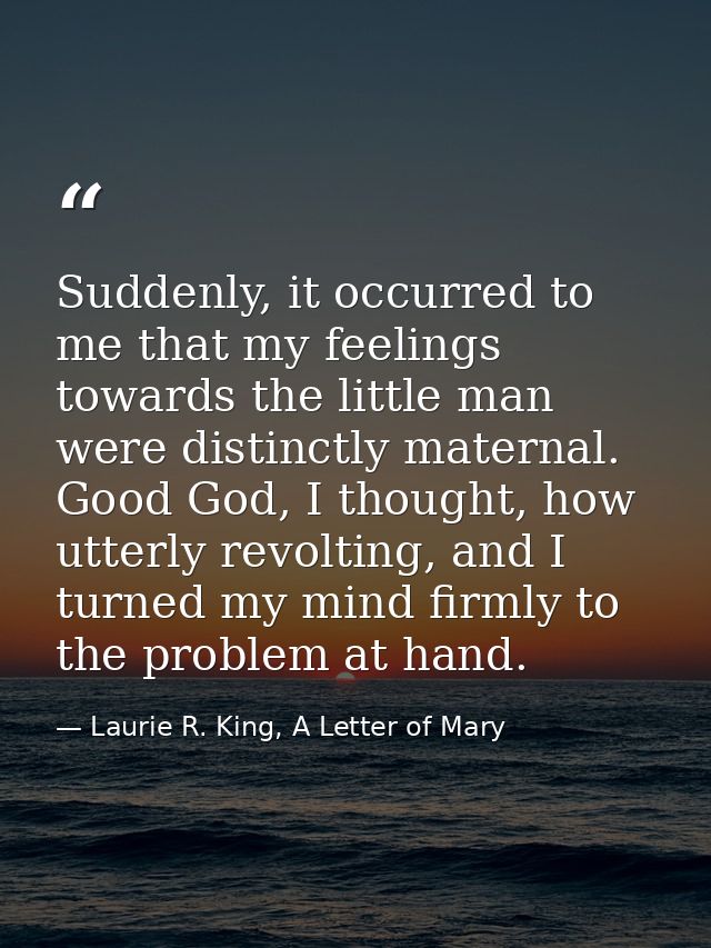 Suddenly, it occurred to me that my feelings towards the little man were distinctly maternal. Good God, I thought, how u — Laurie R. King, A Letter of Mary