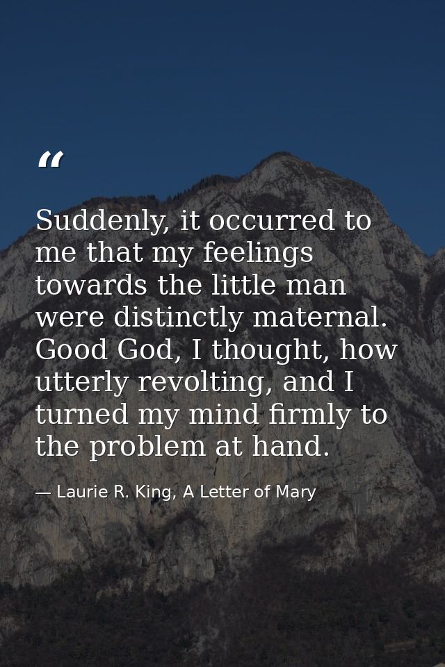 Suddenly, it occurred to me that my feelings towards the little man were distinctly maternal. Good God, I thought, how u — Laurie R. King, A Letter of Mary