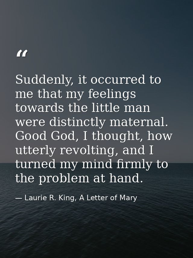 Suddenly, it occurred to me that my feelings towards the little man were distinctly maternal. Good God, I thought, how u — Laurie R. King, A Letter of Mary