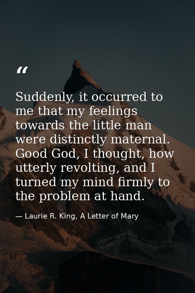 Suddenly, it occurred to me that my feelings towards the little man were distinctly maternal. Good God, I thought, how u — Laurie R. King, A Letter of Mary