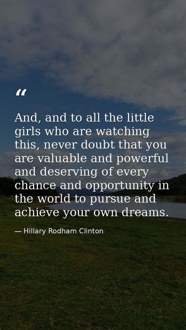 And, and to all the little girls who are watching this, never doubt that you are valuable and powerful and deserving of  — Hillary Rodham Clinton