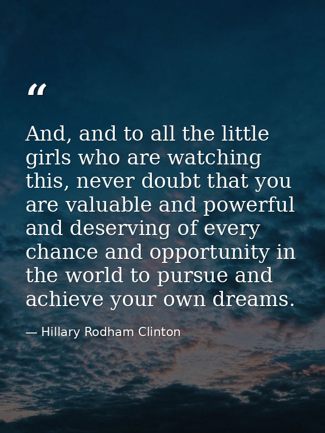 And, and to all the little girls who are watching this, never doubt that you are valuable and powerful and deserving of  — Hillary Rodham Clinton
