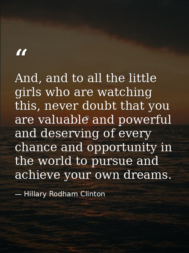And, and to all the little girls who are watching this, never doubt that you are valuable and powerful and deserving of  — Hillary Rodham Clinton