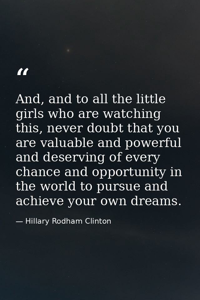 And, and to all the little girls who are watching this, never doubt that you are valuable and powerful and deserving of  — Hillary Rodham Clinton