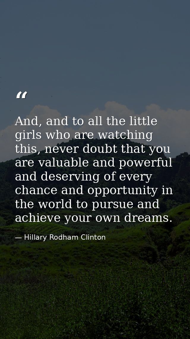 And, and to all the little girls who are watching this, never doubt that you are valuable and powerful and deserving of  — Hillary Rodham Clinton