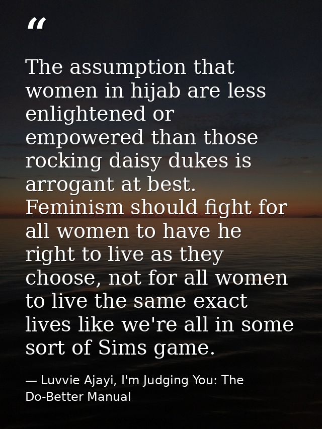 The assumption that women in hijab are less enlightened or empowered than those rocking daisy dukes is arrogant at best. — Luvvie Ajayi, I'm Judging You: The Do-Better Manual