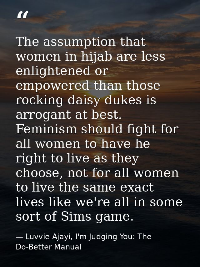 The assumption that women in hijab are less enlightened or empowered than those rocking daisy dukes is arrogant at best. — Luvvie Ajayi, I'm Judging You: The Do-Better Manual