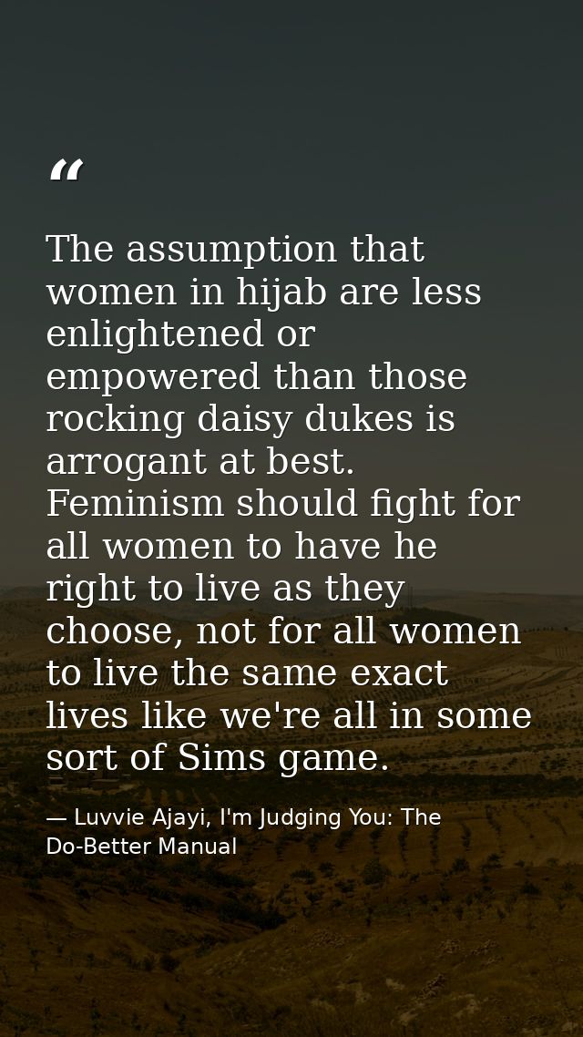 The assumption that women in hijab are less enlightened or empowered than those rocking daisy dukes is arrogant at best. — Luvvie Ajayi, I'm Judging You: The Do-Better Manual