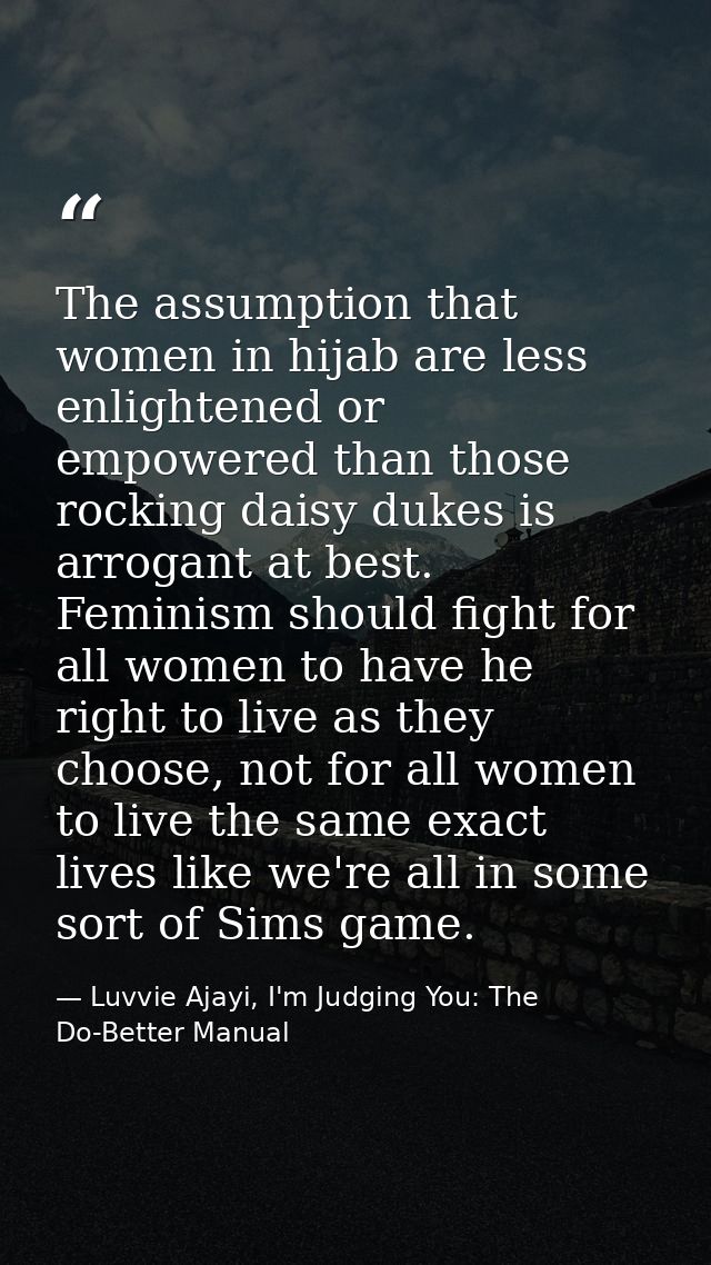 The assumption that women in hijab are less enlightened or empowered than those rocking daisy dukes is arrogant at best. — Luvvie Ajayi, I'm Judging You: The Do-Better Manual