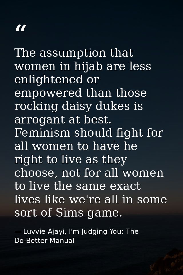 The assumption that women in hijab are less enlightened or empowered than those rocking daisy dukes is arrogant at best. — Luvvie Ajayi, I'm Judging You: The Do-Better Manual